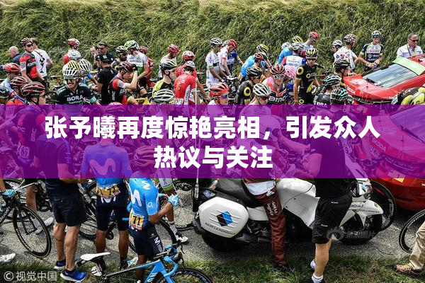 张予曦再度惊艳亮相，引发众人热议与关注