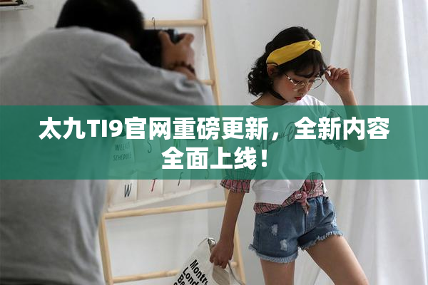 太九TI9官网重磅更新，全新内容全面上线！