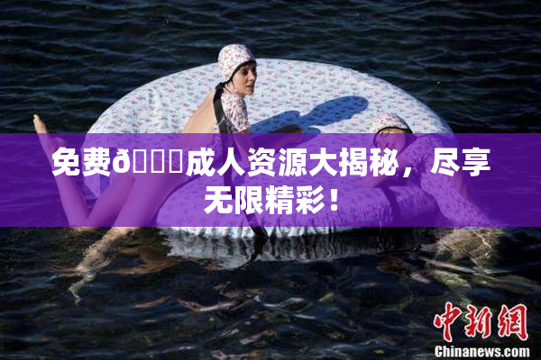免费🔞成人资源大揭秘，尽享无限精彩！