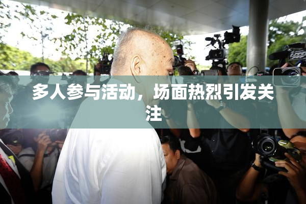 多人参与活动，场面热烈引发关注