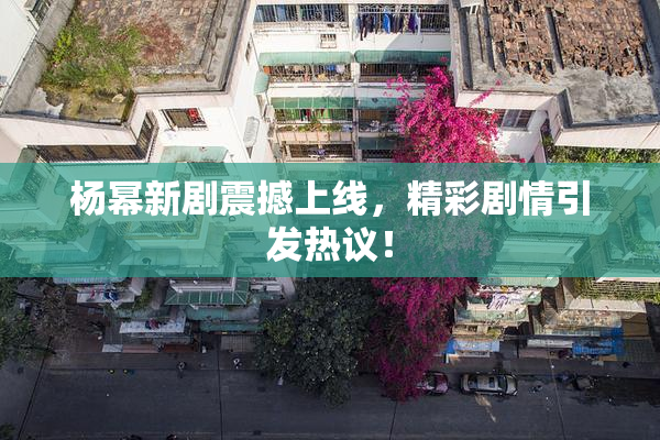 杨幂新剧震撼上线，精彩剧情引发热议！