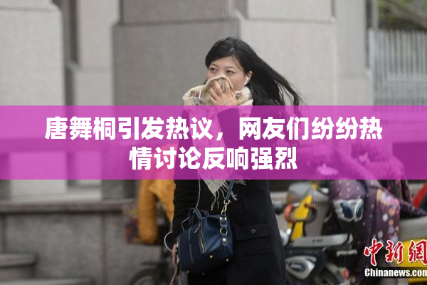 唐舞桐引发热议，网友们纷纷热情讨论反响强烈