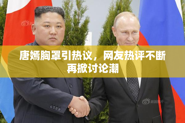唐嫣胸罩引热议，网友热评不断再掀讨论潮