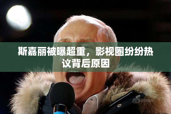 斯嘉丽被曝超重，影视圈纷纷热议背后原因