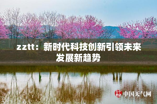 zztt：新时代科技创新引领未来发展新趋势