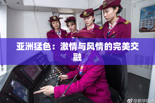 亚洲猛色：激情与风情的完美交融