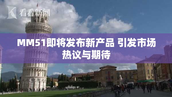 MM51即将发布新产品 引发市场热议与期待