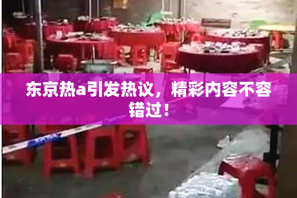东京热a引发热议，精彩内容不容错过！