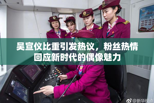 吴宣仪比重引发热议，粉丝热情回应新时代的偶像魅力