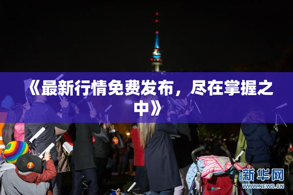 《最新行情免费发布，尽在掌握之中》