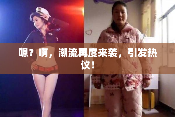 嗯？啊，潮流再度来袭，引发热议！
