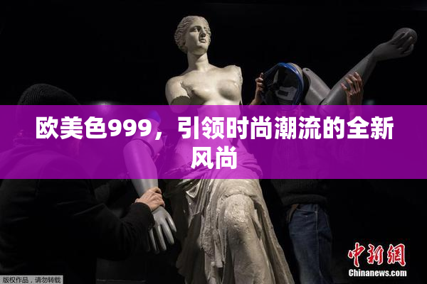 欧美色999，引领时尚潮流的全新风尚