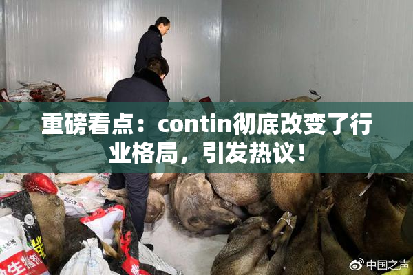 重磅看点：contin彻底改变了行业格局，引发热议！