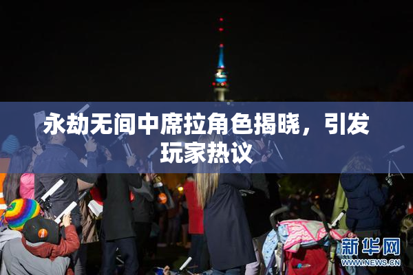 永劫无间中席拉角色揭晓，引发玩家热议