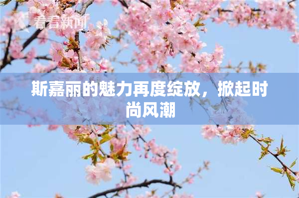 斯嘉丽的魅力再度绽放，掀起时尚风潮