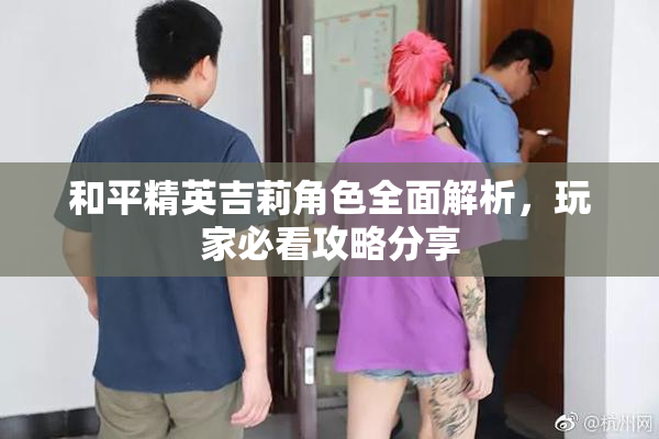 和平精英吉莉角色全面解析，玩家必看攻略分享