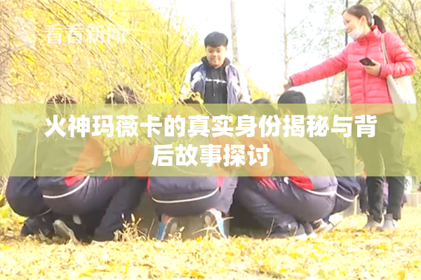 火神玛薇卡的真实身份揭秘与背后故事探讨