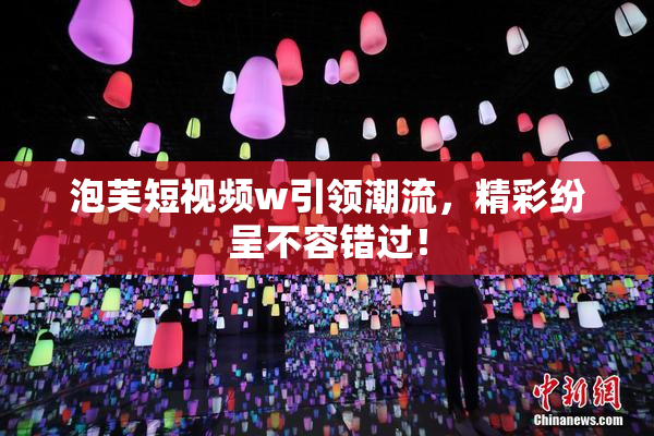 泡芙短视频w引领潮流，精彩纷呈不容错过！
