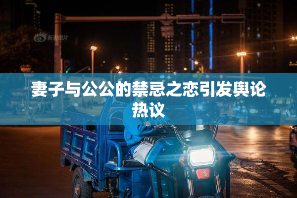 妻子与公公的禁忌之恋引发舆论热议