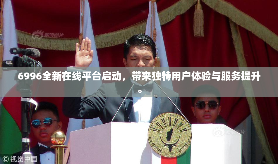 6996全新在线平台启动，带来独特用户体验与服务提升。