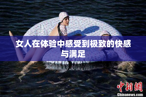 女人在体验中感受到极致的快感与满足