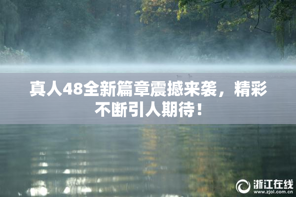 真人48全新篇章震撼来袭，精彩不断引人期待！