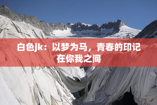 白色jk：以梦为马，青春的印记在你我之间