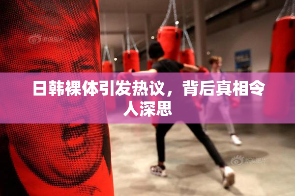日韩裸体引发热议，背后真相令人深思
