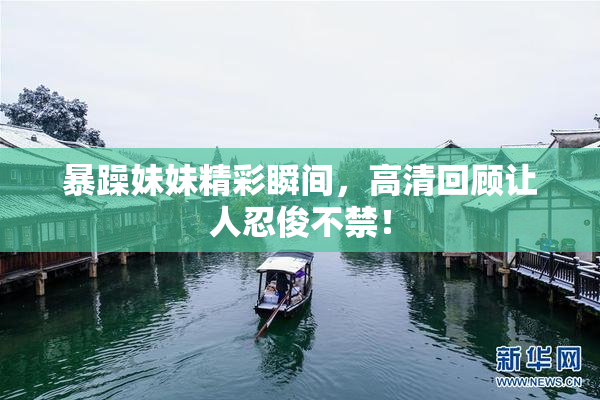 暴躁妹妹精彩瞬间，高清回顾让人忍俊不禁！