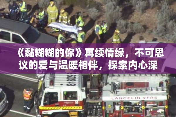 《黏糊糊的你》再续情缘，不可思议的爱与温暖相伴，探索内心深处。