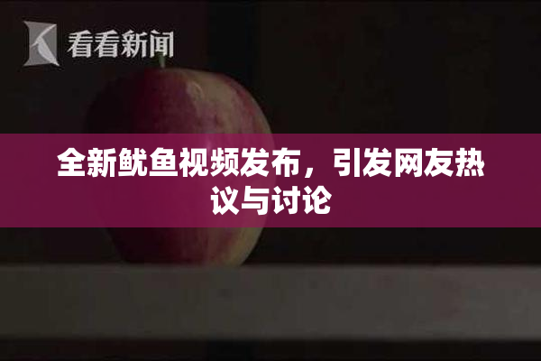 全新鱿鱼视频发布，引发网友热议与讨论