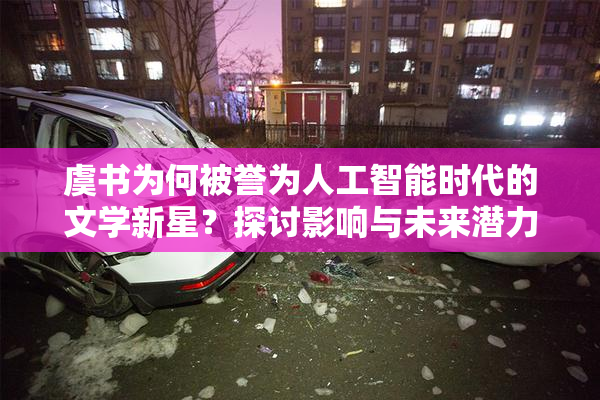虞书为何被誉为人工智能时代的文学新星？探讨影响与未来潜力