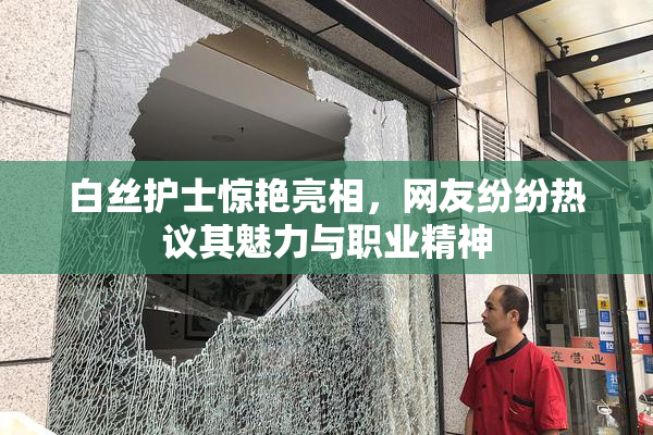 白丝护士惊艳亮相，网友纷纷热议其魅力与职业精神