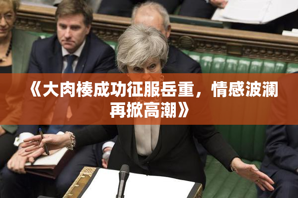 《大肉楱成功征服岳重，情感波澜再掀高潮》