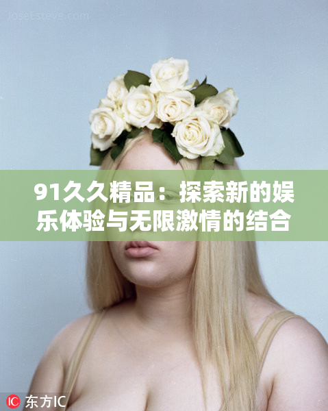 91久久精品：探索新的娱乐体验与无限激情的结合！