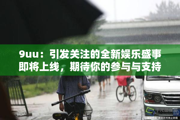 9uu：引发关注的全新娱乐盛事即将上线，期待你的参与与支持！