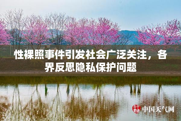 性裸照事件引发社会广泛关注，各界反思隐私保护问题