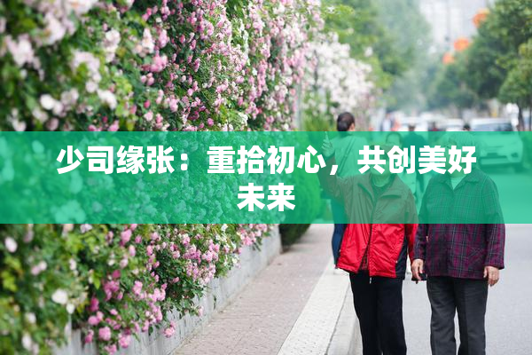 少司缘张：重拾初心，共创美好未来