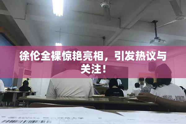 徐伦全裸惊艳亮相，引发热议与关注！