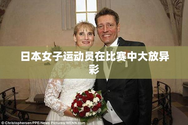 日本女子运动员在比赛中大放异彩