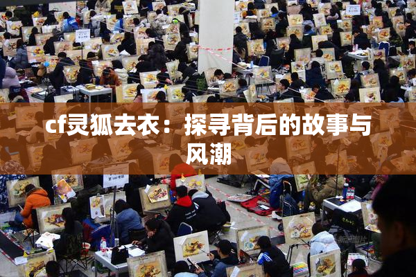 cf灵狐去衣：探寻背后的故事与风潮