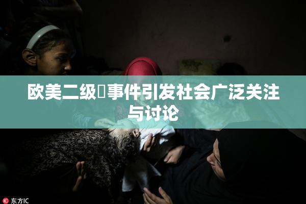 欧美二级婬事件引发社会广泛关注与讨论