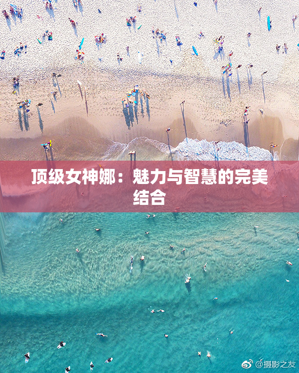 顶级女神娜：魅力与智慧的完美结合