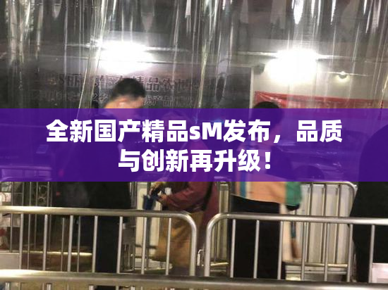 全新国产精品sM发布，品质与创新再升级！