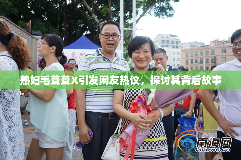 熟妇毛葺葺X引发网友热议，探讨其背后故事