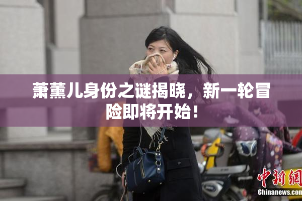 萧薰儿身份之谜揭晓，新一轮冒险即将开始！