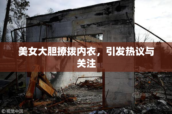 美女大胆撩拨内衣，引发热议与关注