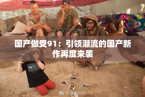 国产做受91：引领潮流的国产新作再度来袭