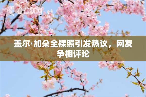 盖尔·加朵全裸照引发热议，网友争相评论
