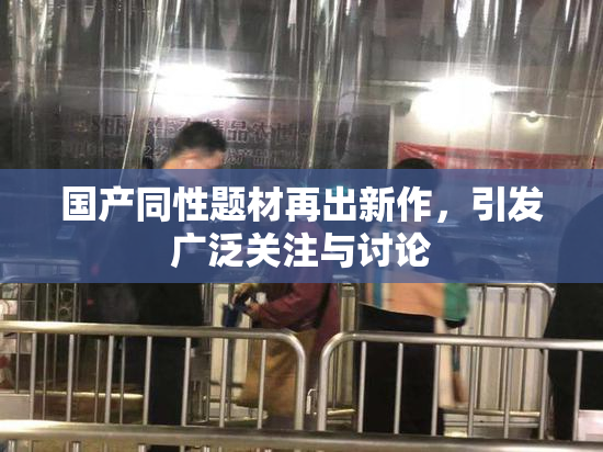 国产同性题材再出新作，引发广泛关注与讨论